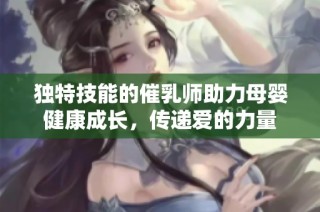 独特技能的催乳师助力母婴健康成长，传递爱的力量