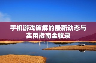 手机游戏破解的最新动态与实用指南全收录