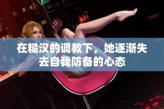 在糙汉的调教下，她逐渐失去自我防备的心态