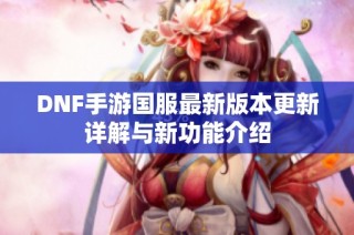 DNF手游国服最新版本更新详解与新功能介绍