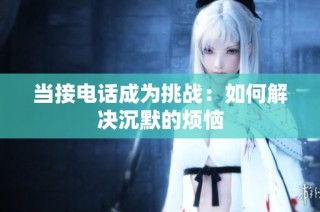 当接电话成为挑战：如何解决沉默的烦恼