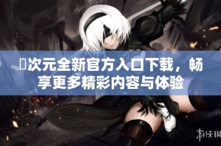 囧次元全新官方入口下载，畅享更多精彩内容与体验