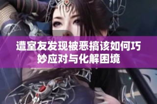遭室友发现被恶搞该如何巧妙应对与化解困境