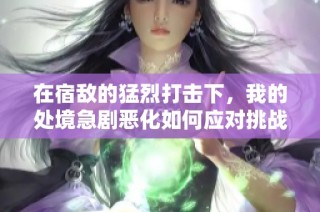 在宿敌的猛烈打击下，我的处境急剧恶化如何应对挑战