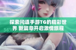探索问道手游TG的精彩世界 新篇章开启激情旅程