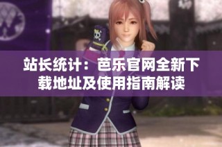 站长统计：芭乐官网全新下载地址及使用指南解读