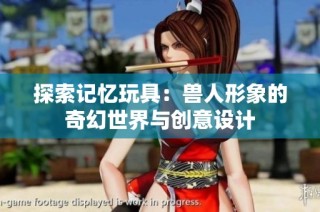 探索记忆玩具：兽人形象的奇幻世界与创意设计