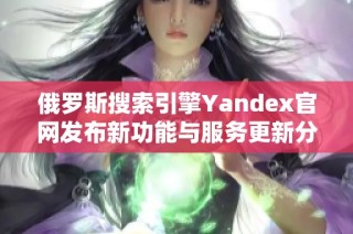 俄罗斯搜索引擎Yandex官网发布新功能与服务更新分析