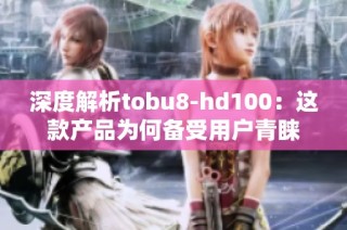 深度解析tobu8-hd100：这款产品为何备受用户青睐