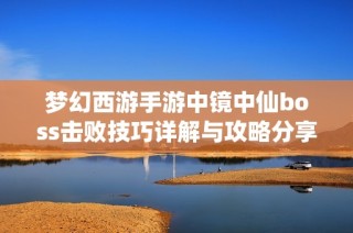 梦幻西游手游中镜中仙boss击败技巧详解与攻略分享