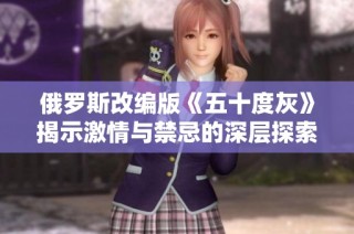 俄罗斯改编版《五十度灰》揭示激情与禁忌的深层探索