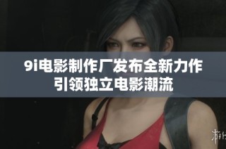 9i电影制作厂发布全新力作引领独立电影潮流