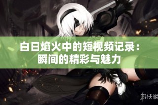 白日焰火中的短视频记录：瞬间的精彩与魅力