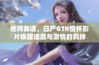 驰骋赛道，日产GTR情怀影片唤醒速度与激情的羁绊
