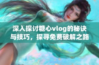 深入探讨糖心vlog的秘诀与技巧，探寻免费破解之路