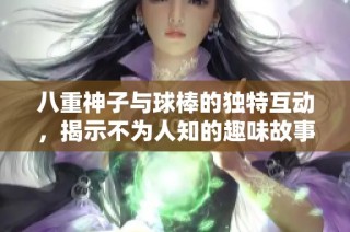八重神子与球棒的独特互动，揭示不为人知的趣味故事