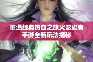 重温经典热血之旅火影忍者手游全新玩法揭秘