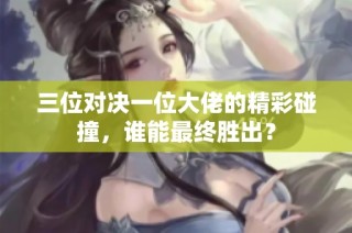 三位对决一位大佬的精彩碰撞，谁能最终胜出？