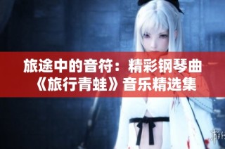 旅途中的音符：精彩钢琴曲《旅行青蛙》音乐精选集