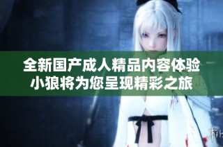 全新国产成人精品内容体验小狼将为您呈现精彩之旅