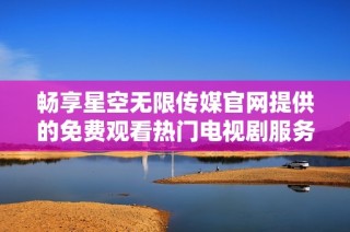 畅享星空无限传媒官网提供的免费观看热门电视剧服务