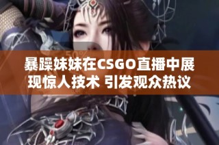 暴躁妹妹在CSGO直播中展现惊人技术 引发观众热议