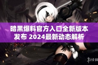 暗黑爆料官方入口全新版本发布 2024最新动态解析