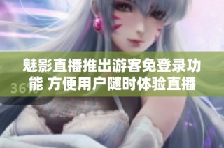 魅影直播推出游客免登录功能 方便用户随时体验直播乐趣