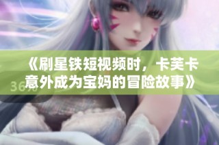 《刷星铁短视频时，卡芙卡意外成为宝妈的冒险故事》