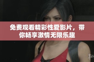 免费观看精彩性爱影片，带你畅享激情无限乐趣