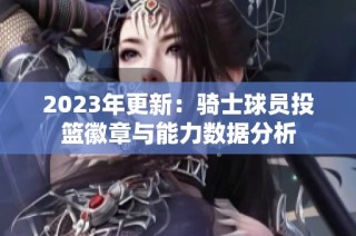 2023年更新：骑士球员投篮徽章与能力数据分析