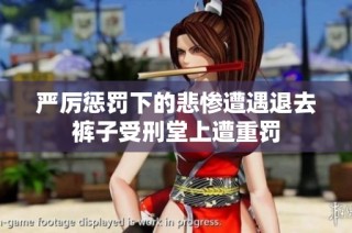 严厉惩罚下的悲惨遭遇退去裤子受刑堂上遭重罚