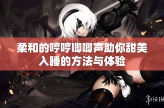 柔和的哼哼唧唧声助你甜美入睡的方法与体验