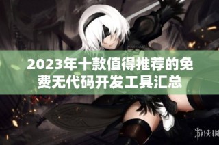2023年十款值得推荐的免费无代码开发工具汇总