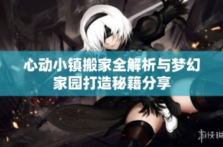 心动小镇搬家全解析与梦幻家园打造秘籍分享