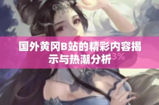 国外黄冈B站的精彩内容揭示与热潮分析