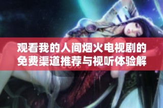 观看我的人间烟火电视剧的免费渠道推荐与视听体验解析