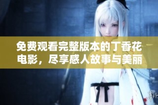 免费观看完整版本的丁香花电影，尽享感人故事与美丽画面