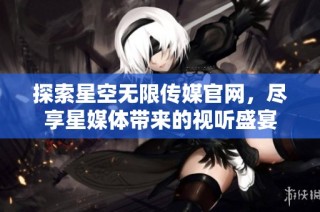探索星空无限传媒官网，尽享星媒体带来的视听盛宴