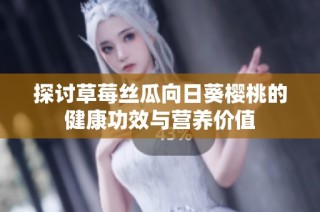 探讨草莓丝瓜向日葵樱桃的健康功效与营养价值