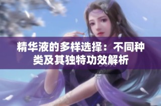 精华液的多样选择：不同种类及其独特功效解析