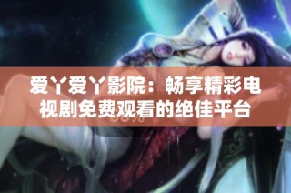 爱丫爱丫影院：畅享精彩电视剧免费观看的绝佳平台