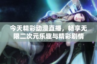 今天精彩动漫直播，畅享无限二次元乐趣与精彩剧情