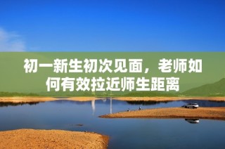 初一新生初次见面，老师如何有效拉近师生距离