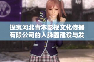 探究河北青木影视文化传播有限公司的人脉圈建设与发展情况
