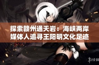 探索赣州通天岩：海峡两岸媒体人追寻王阳明文化足迹与欣赏江南石窟之美