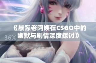 《暴躁老阿姨在CSGO中的幽默与剧情深度探讨》