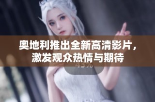 奥地利推出全新高清影片，激发观众热情与期待