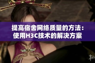 提高宿舍网络质量的方法：使用H3C技术的解决方案