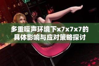 多重噪声环境下x7x7x7的具体影响与应对策略探讨